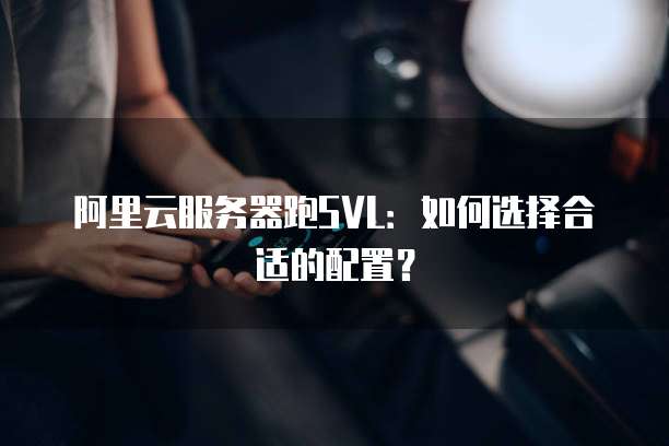 阿里云服务器跑SVL：如何选择合适的配置？