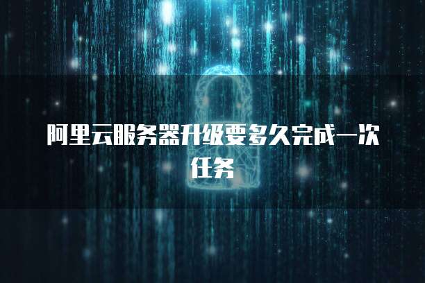 阿里云服务器升级要多久完成一次任务
