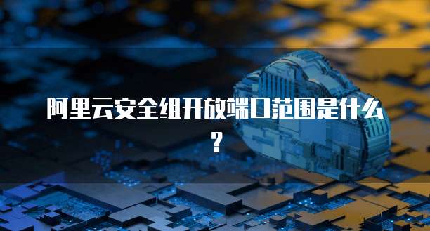 阿里云安全组开放端口范围是什么？