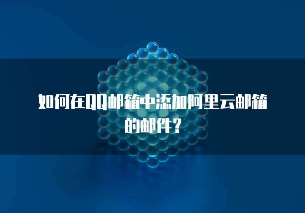 如何在QQ邮箱中添加阿里云邮箱的邮件？