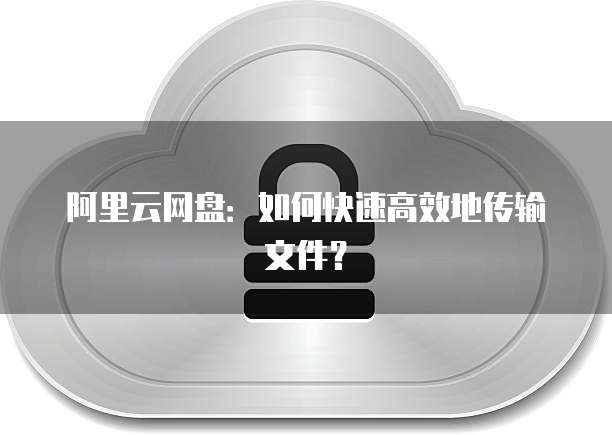 阿里云网盘：如何快速高效地传输文件？