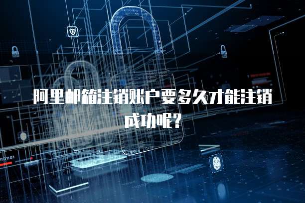阿里邮箱注销账户要多久才能注销成功呢？