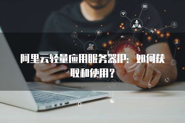 阿里云轻量应用服务器IP：如何获取和使用？