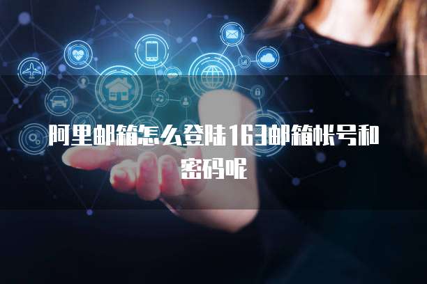 阿里邮箱怎么登陆163邮箱帐号和密码呢