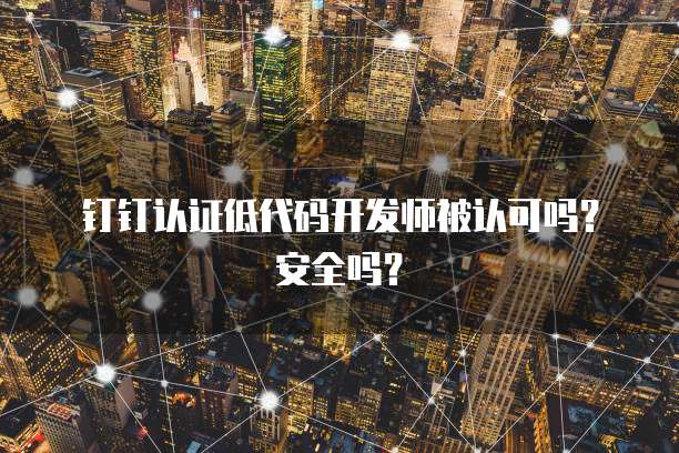 钉钉认证低代码开发师被认可吗？安全吗？