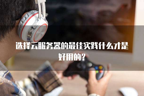 选择云服务器的最佳实践什么才是好用的？