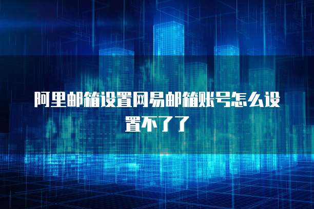 阿里邮箱设置网易邮箱账号怎么设置不了了