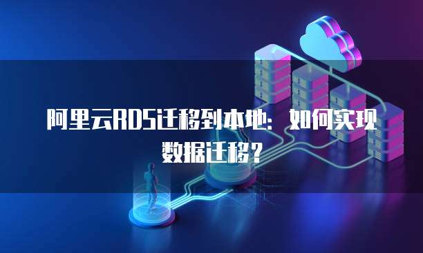 阿里云RDS迁移到本地：如何实现数据迁移？