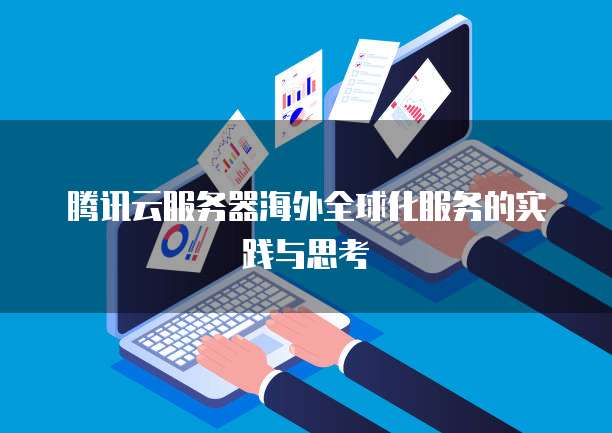 腾讯云服务器海外全球化服务的实践与思考