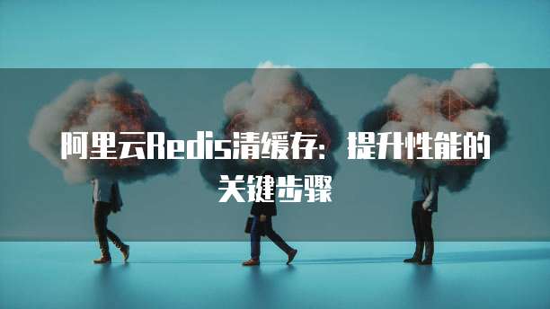 阿里云Redis清缓存：提升性能的关键步骤