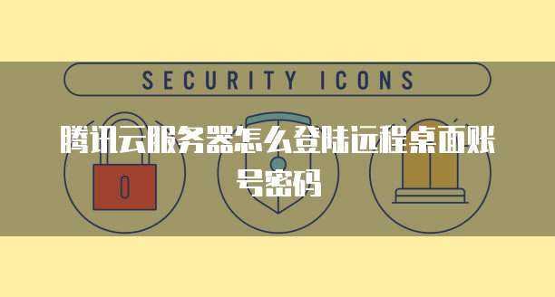 腾讯云服务器怎么登陆远程桌面账号密码