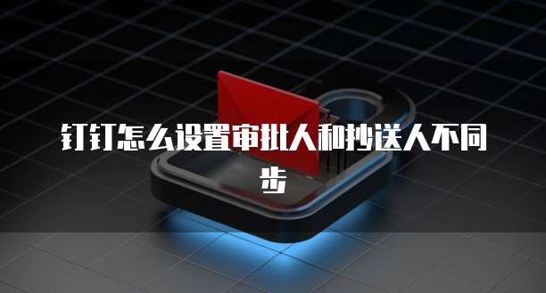 钉钉怎么设置审批人和抄送人不同步