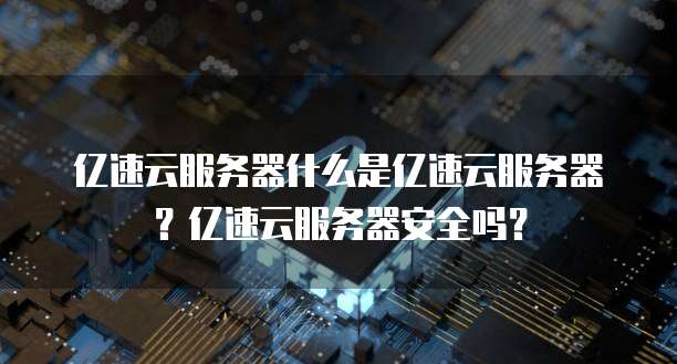 亿速云服务器什么是亿速云服务器？亿速云服务器安全吗？