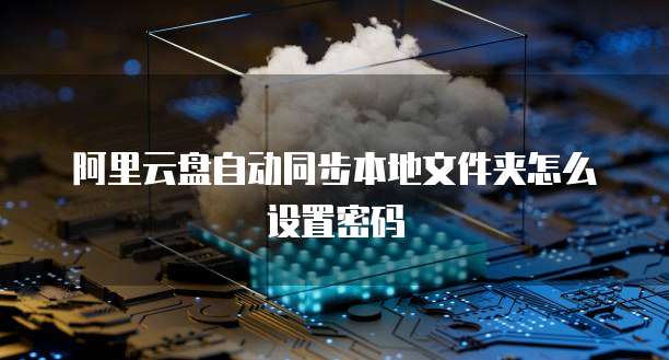 阿里云盘自动同步本地文件夹怎么设置密码