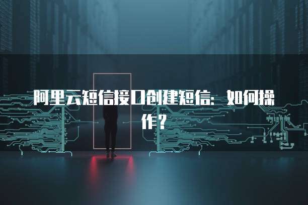 阿里云短信接口创建短信：如何操作？