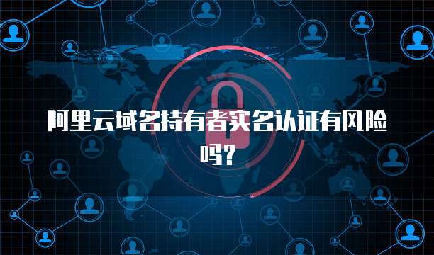 阿里云域名持有者实名认证有风险吗？