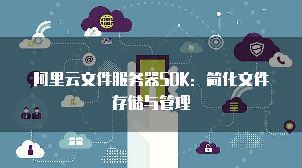 阿里云文件服务器SDK：简化文件存储与管理