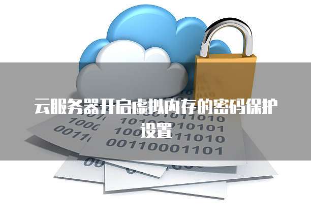 云服务器开启虚拟内存的密码保护设置