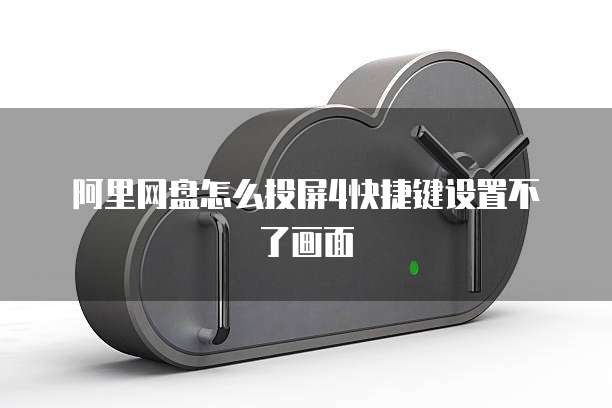阿里网盘怎么投屏4快捷键设置不了画面