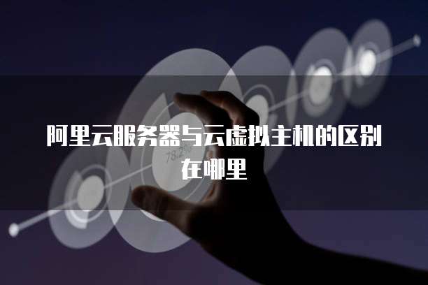 阿里云服务器与云虚拟主机的区别在哪里