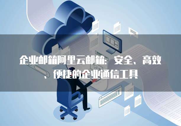 企业邮箱阿里云邮箱：安全、高效、便捷的企业通信工具