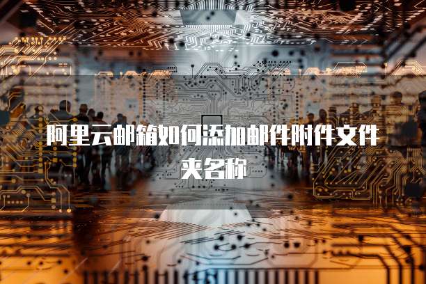 阿里云邮箱如何添加邮件附件文件夹名称