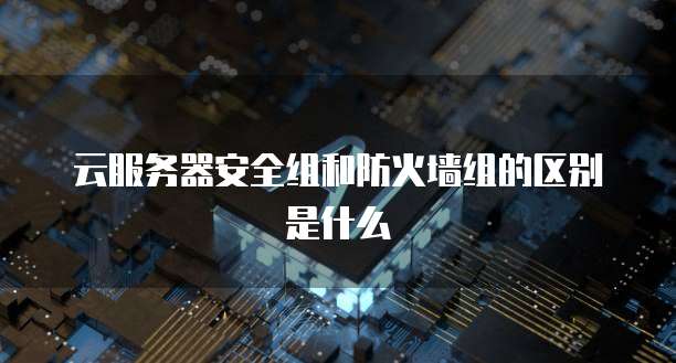 云服务器安全组和防火墙组的区别是什么
