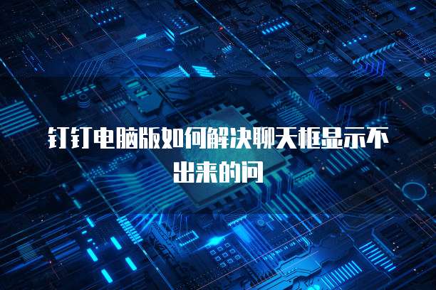 钉钉电脑版如何解决聊天框显示不出来的问