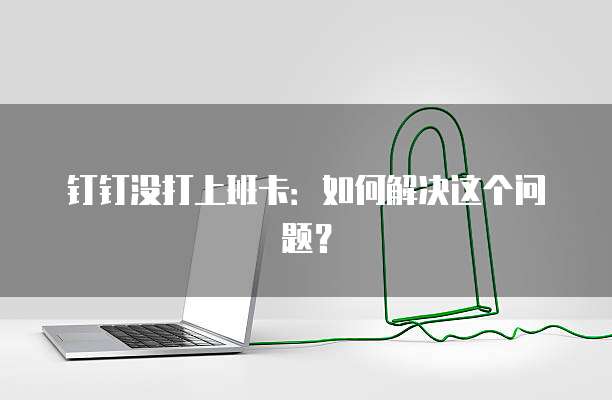 钉钉没打上班卡：如何解决这个问题？