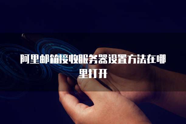 阿里邮箱接收服务器设置方法在哪里打开
