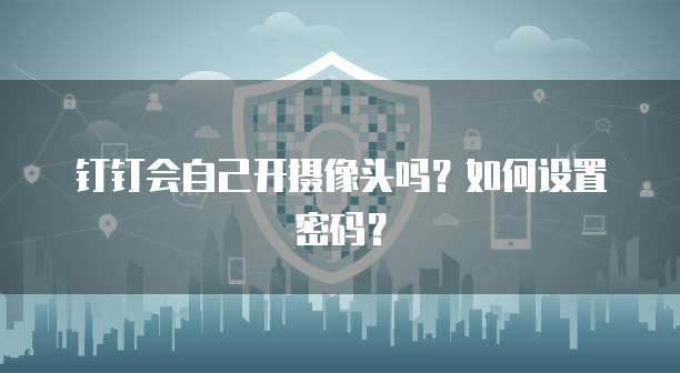 钉钉会自己开摄像头吗？如何设置密码？