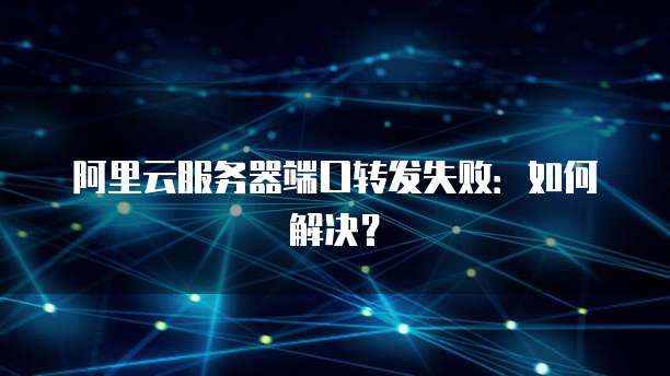 阿里云服务器端口转发失败：如何解决？