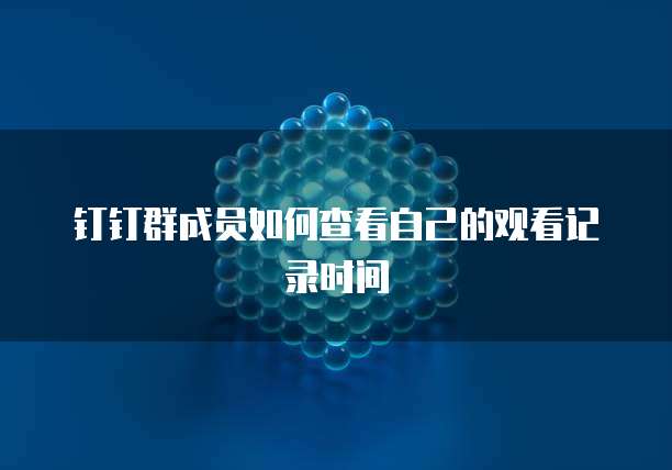 钉钉群成员如何查看自己的观看记录时间