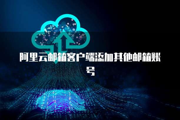 阿里云邮箱客户端添加其他邮箱账号