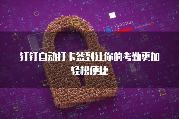 钉钉自动打卡签到让你的考勤更加轻松便捷