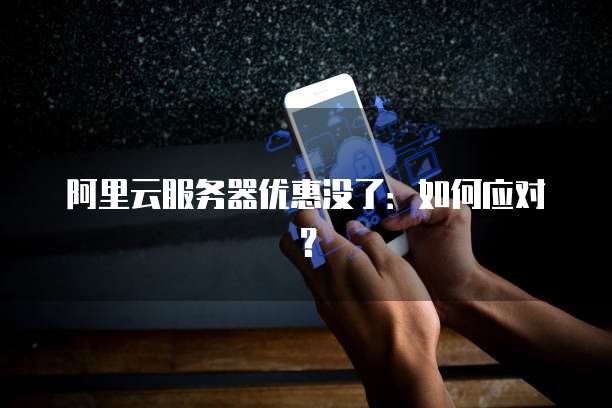 阿里云服务器优惠没了：如何应对？