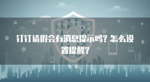 钉钉请假会有消息提示吗？怎么设置提醒？