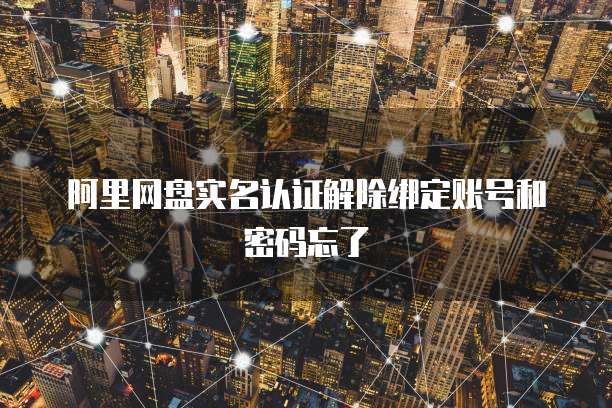 阿里网盘实名认证解除绑定账号和密码忘了