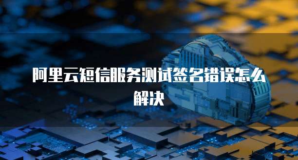 阿里云短信服务测试签名错误怎么解决