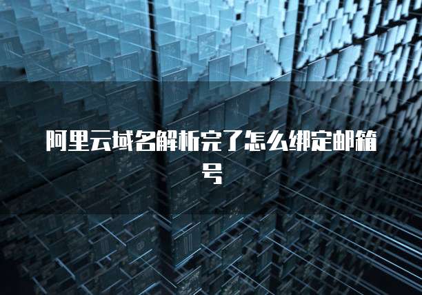阿里云域名解析完了怎么绑定邮箱号