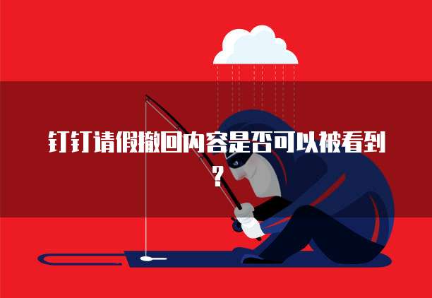 钉钉请假撤回内容是否可以被看到？
