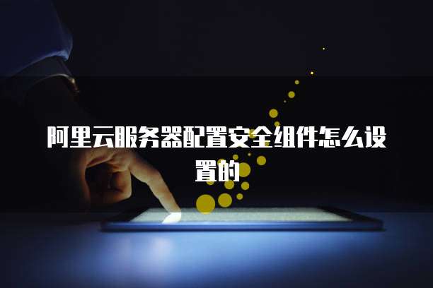 阿里云服务器配置安全组件怎么设置的