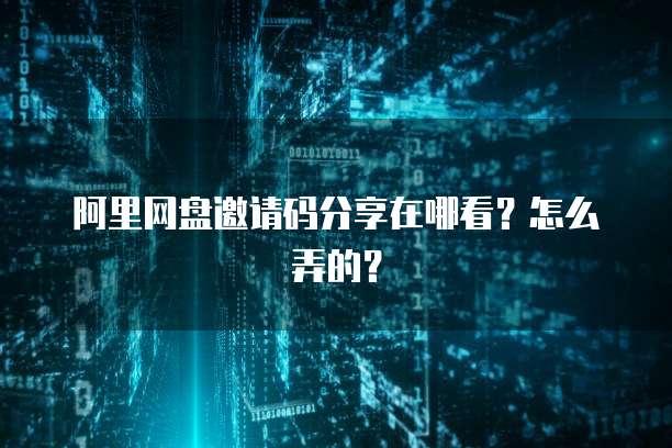 阿里网盘邀请码分享在哪看？怎么弄的？