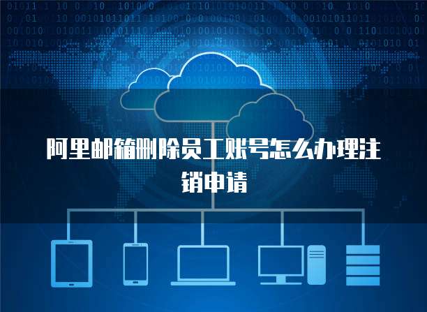 阿里邮箱删除员工账号怎么办理注销申请