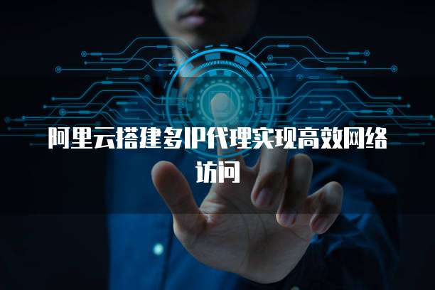 阿里云搭建多IP代理实现高效网络访问