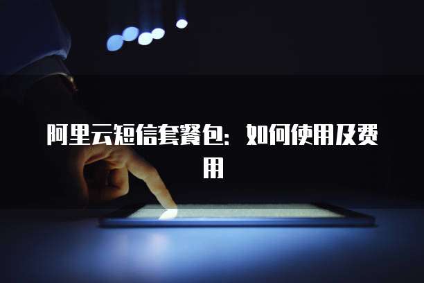 阿里云短信套餐包：如何使用及费用