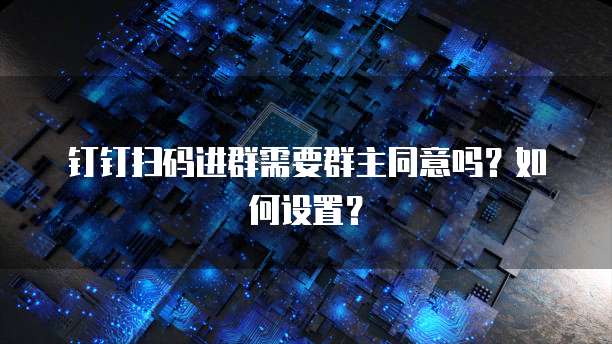 钉钉扫码进群需要群主同意吗？如何设置？