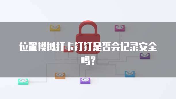 位置模拟打卡钉钉是否会记录安全吗？