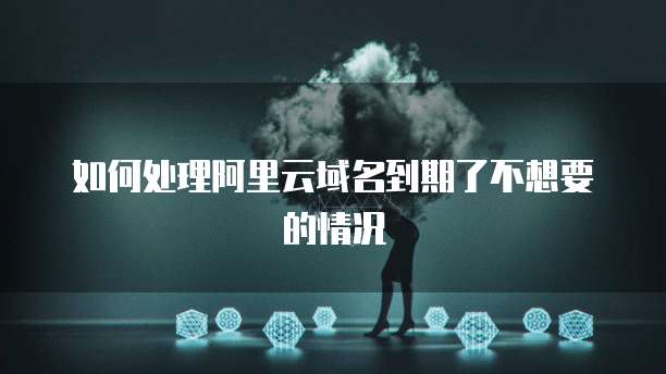 如何处理阿里云域名到期了不想要的情况