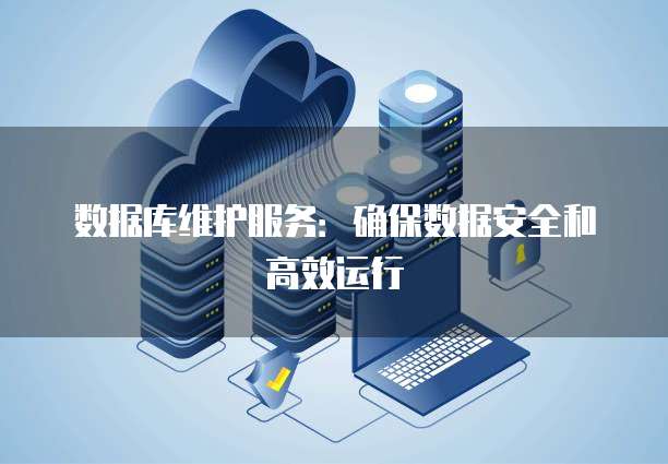 数据库维护服务：确保数据安全和高效运行